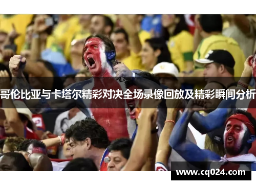 哥伦比亚与卡塔尔精彩对决全场录像回放及精彩瞬间分析