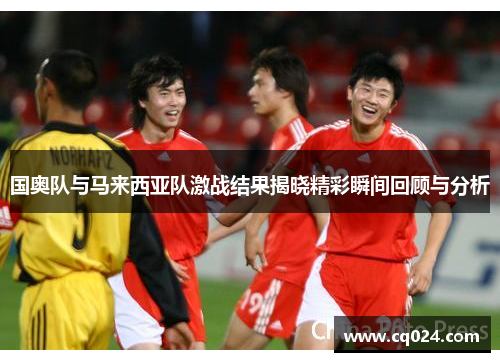 国奥队与马来西亚队激战结果揭晓精彩瞬间回顾与分析