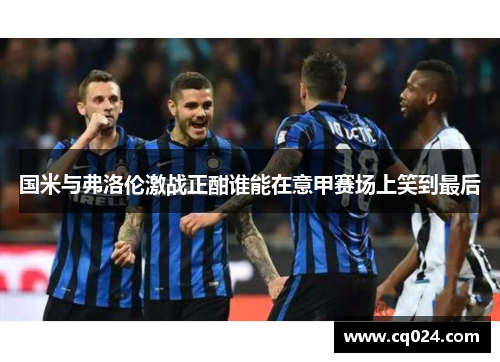 国米与弗洛伦激战正酣谁能在意甲赛场上笑到最后