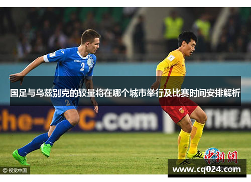 国足与乌兹别克的较量将在哪个城市举行及比赛时间安排解析