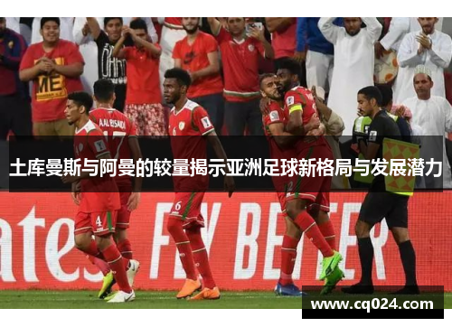 土库曼斯与阿曼的较量揭示亚洲足球新格局与发展潜力
