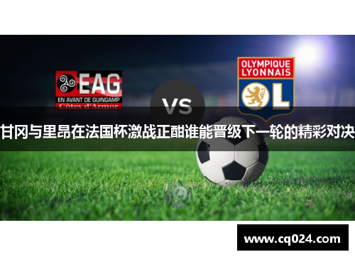 甘冈与里昂在法国杯激战正酣谁能晋级下一轮的精彩对决