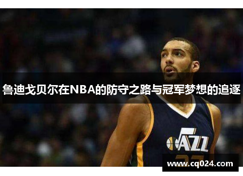 鲁迪戈贝尔在NBA的防守之路与冠军梦想的追逐