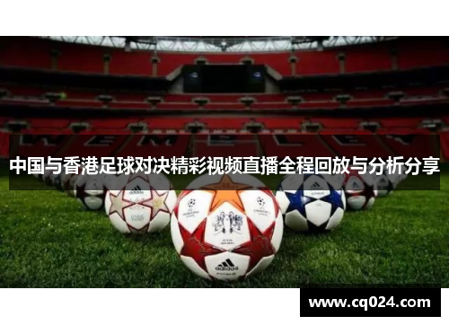 中国与香港足球对决精彩视频直播全程回放与分析分享