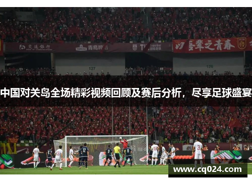 中国对关岛全场精彩视频回顾及赛后分析，尽享足球盛宴