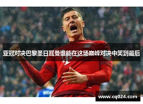 亚冠对决巴黎圣日耳曼谁能在这场巅峰对决中笑到最后