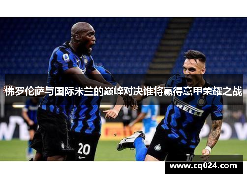佛罗伦萨与国际米兰的巅峰对决谁将赢得意甲荣耀之战