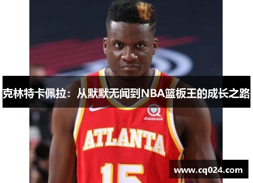 克林特卡佩拉：从默默无闻到NBA篮板王的成长之路